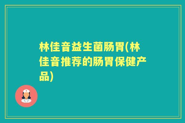 林佳音益生菌肠胃(林佳音推荐的肠胃保健产品) 林佳音益生菌肠胃(林佳音推荐的肠胃保健产品)