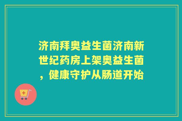 济南拜奥益生菌济南新世纪药房上架奥益生菌，健康守护从肠道开始