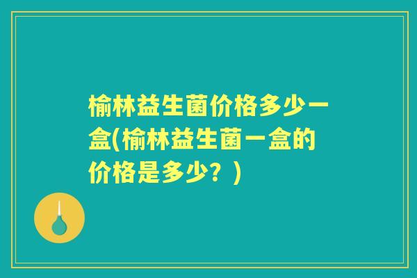 榆林益生菌价格多少一盒(榆林益生菌一盒的价格是多少?) 榆林益生菌价格多少一盒(榆林益生菌一盒的价格是多少?)