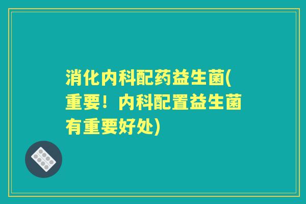 消化内科配药益生菌(重要!内科配置益生菌有重要好处) 消化内科配药益生菌(重要!内科配置益生菌有重要好处)