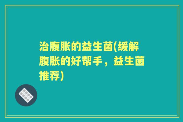 的益生菌(缓解的好帮手，益生菌推荐)
