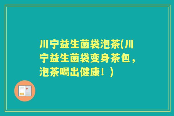 川宁益生菌袋泡茶(川宁益生菌袋变身茶包，泡茶喝出健康！)