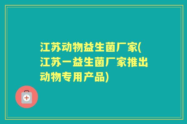 江苏动物益生菌厂家(江苏一益生菌厂家推出动物专用产品)