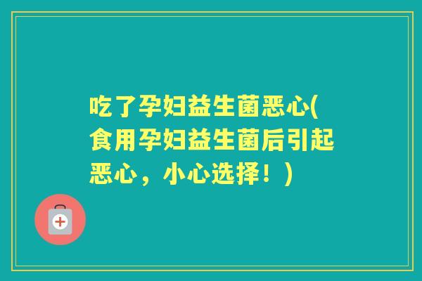吃了孕妇益生菌恶心(食用孕妇益生菌后引起恶心,小心选择!) 吃了孕妇益生菌恶心(食用孕妇益生菌后引起恶心,小心选择!)