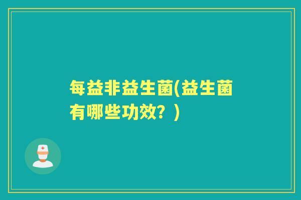 每益非益生菌(益生菌有哪些功效?) 每益非益生菌(益生菌有哪些功效?)