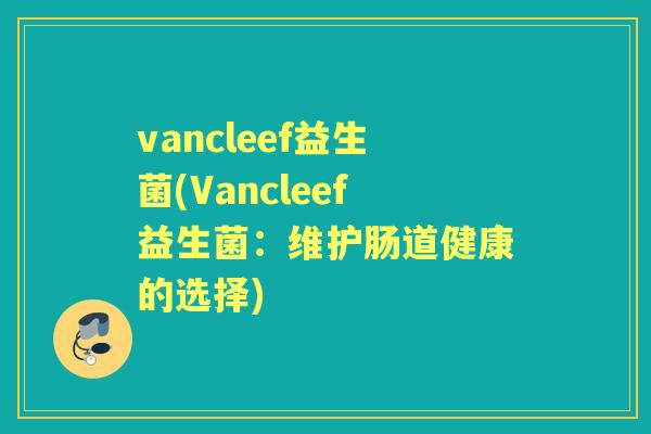 vancleef益生菌(Vancleef益生菌:维护肠道健康的选择) vancleef益生菌(Vancleef益生菌:维护肠道健康的选择)