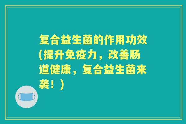 复合益生菌的作用功效(提升力，改善肠道健康，复合益生菌来袭！)