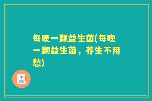 每晚一颗益生菌(每晚一颗益生菌，养生不用愁)
