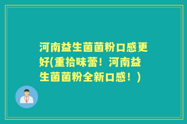 河南益生菌菌粉口感更好(重拾味蕾！河南益生菌菌粉全新口感！)