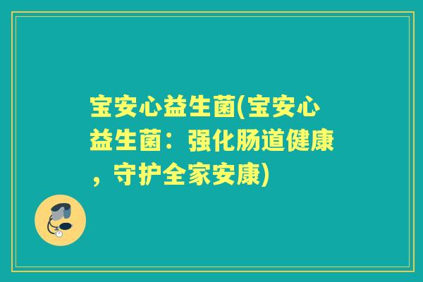 宝安心益生菌(宝安心益生菌:强化肠道健康,守护全家安康) 宝安心益生菌(宝安心益生菌:强化肠道健康,守护全家安康)