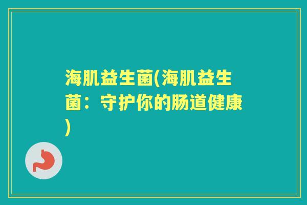 海肌益生菌(海肌益生菌:守护你的肠道健康) 海肌益生菌(海肌益生菌:守护你的肠道健康)
