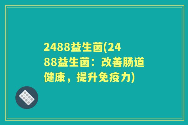 2488益生菌(2488益生菌:改善肠道健康,提升力) 2488益生菌(2488益生菌:改善肠道健康,提升力)