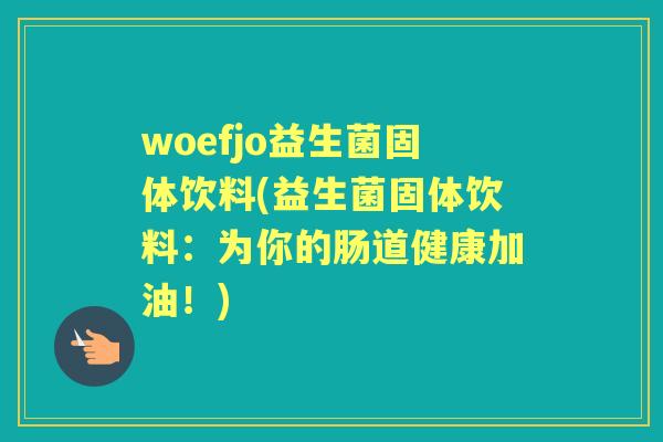 woefjo益生菌固体饮料(益生菌固体饮料：为你的肠道健康加油！)