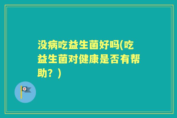 没吃益生菌好吗(吃益生菌对健康是否有帮助?) 没吃益生菌好吗(吃益生菌对健康是否有帮助?)