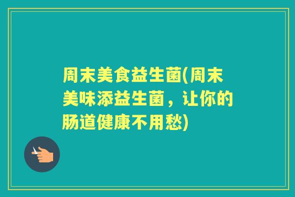 周末美食益生菌(周末美味添益生菌，让你的肠道健康不用愁)