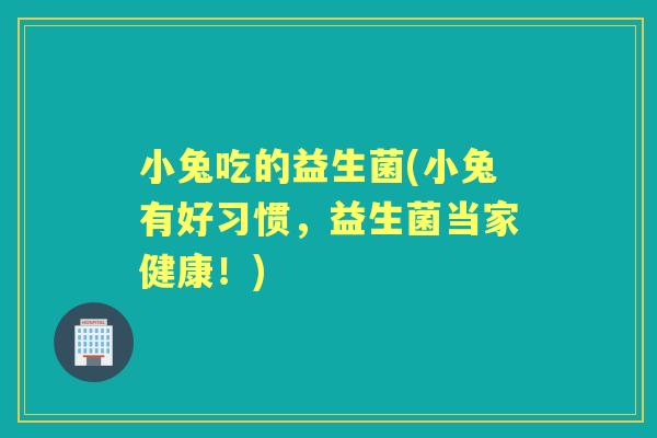 小兔吃的益生菌(小兔有好习惯，益生菌当家健康！)