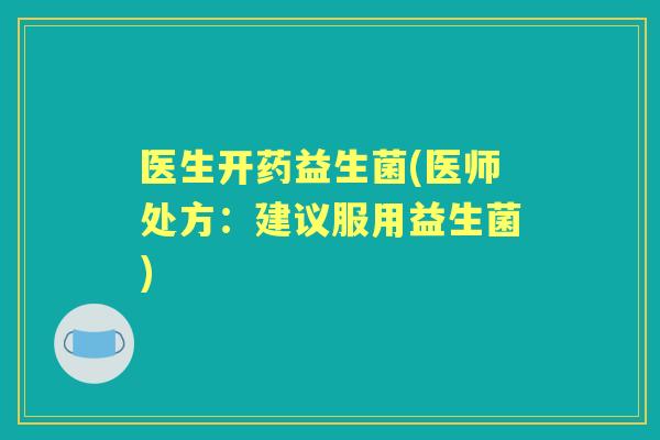 医生开药益生菌(医师处方:建议服用益生菌) 医生开药益生菌(医师处方:建议服用益生菌)