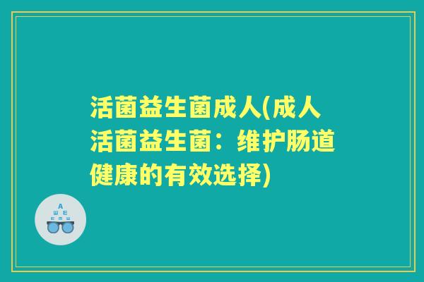 活菌益生菌成人(成人活菌益生菌:维护肠道健康的有效选择) 活菌益生菌成人(成人活菌益生菌:维护肠道健康的有效选择)