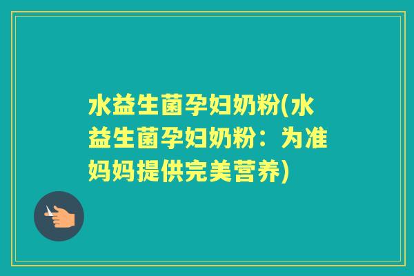 水益生菌孕妇奶粉(水益生菌孕妇奶粉:为准妈妈提供完美营养) 水益生菌孕妇奶粉(水益生菌孕妇奶粉:为准妈妈提供完美营养)