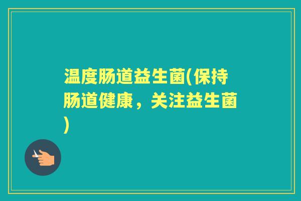 温度肠道益生菌(保持肠道健康,关注益生菌) 温度肠道益生菌(保持肠道健康,关注益生菌)