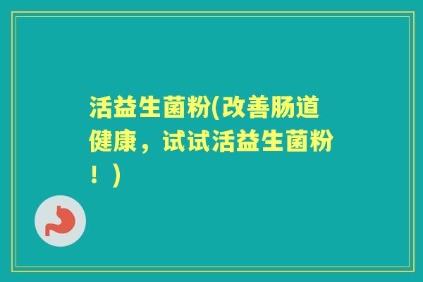 活益生菌粉(改善肠道健康,试试活益生菌粉!) 活益生菌粉(改善肠道健康,试试活益生菌粉!)