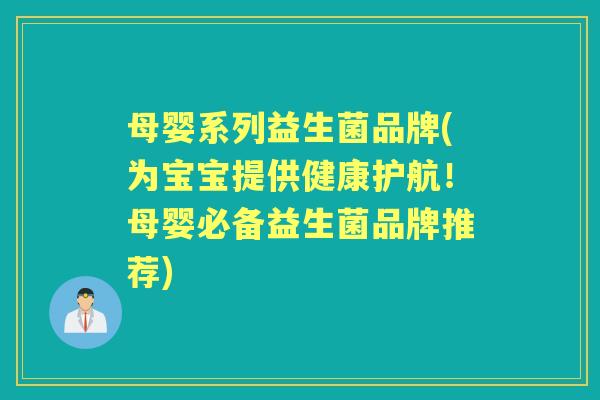 母婴系列益生菌品牌(为宝宝提供健康护航!母婴必备益生菌品牌推荐) 母婴系列益生菌品牌(为宝宝提供健康护航!母婴必备益生菌品牌推荐)