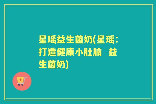 星瑶益生菌奶(星瑶:打造健康小肚腩 益生菌奶) 星瑶益生菌奶(星瑶:打造健康小肚腩 益生菌奶)