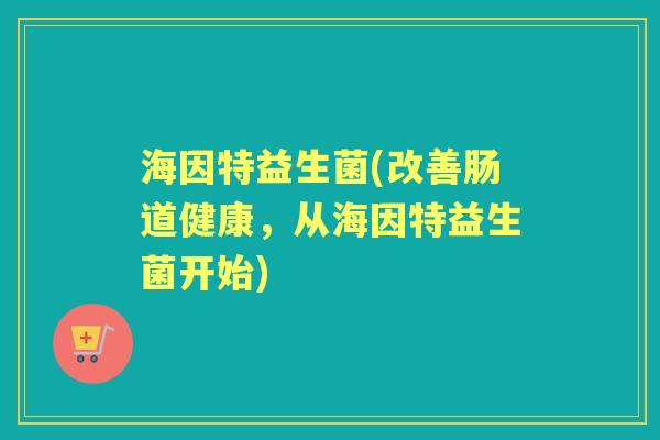 海因特益生菌(改善肠道健康，从海因特益生菌开始)