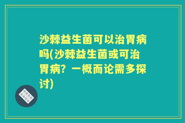 沙棘益生菌可以胃吗(沙棘益生菌或可胃?一概而论需多探讨) 沙棘益生菌可以胃吗(沙棘益生菌或可胃?一概而论需多探讨)