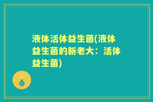 液体活体益生菌(液体益生菌的新老大:活体益生菌) 液体活体益生菌(液体益生菌的新老大:活体益生菌)