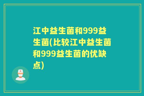江中益生菌和999益生菌(比较江中益生菌和999益生菌的优缺点) 江中益生菌和999益生菌(比较江中益生菌和999益生菌的优缺点)