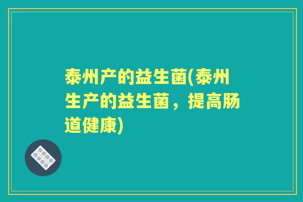泰州产的益生菌(泰州生产的益生菌,提高肠道健康) 泰州产的益生菌(泰州生产的益生菌,提高肠道健康)