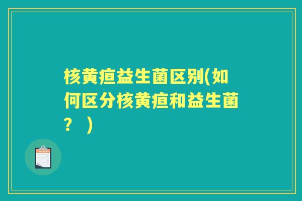 核黄疸益生菌区别(如何区分核黄疸和益生菌? ) 核黄疸益生菌区别(如何区分核黄疸和益生菌? )