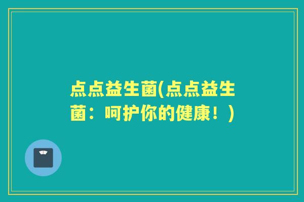 点点益生菌(点点益生菌:呵护你的健康!) 点点益生菌(点点益生菌:呵护你的健康!)
