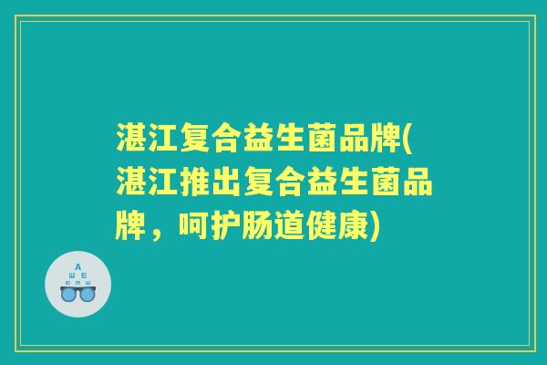 湛江复合益生菌品牌(湛江推出复合益生菌品牌,呵护肠道健康) 湛江复合益生菌品牌(湛江推出复合益生菌品牌,呵护肠道健康)