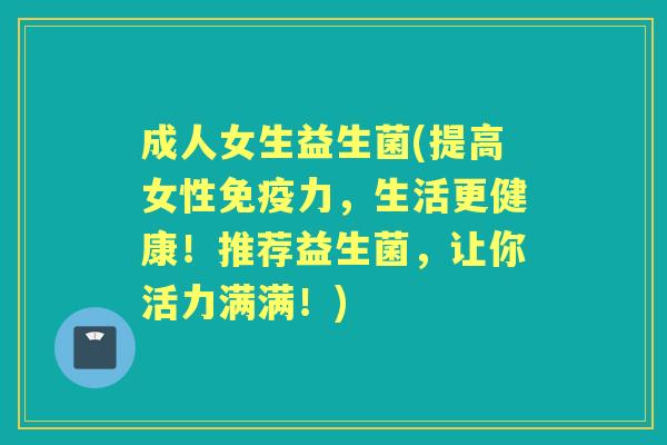 成人女生益生菌(提高女性力,生活更健康!推荐益生菌,让你活力满满!) 成人女生益生菌(提高女性力,生活更健康!推荐益生菌,让你活力满满!)