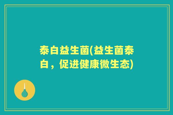 泰白益生菌(益生菌泰白,促进健康微生态) 泰白益生菌(益生菌泰白,促进健康微生态)