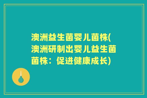 澳洲益生菌婴儿菌株(澳洲研制出婴儿益生菌菌株:促进健康成长) 澳洲益生菌婴儿菌株(澳洲研制出婴儿益生菌菌株:促进健康成长)