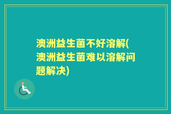 澳洲益生菌不好溶解(澳洲益生菌难以溶解问题解决)