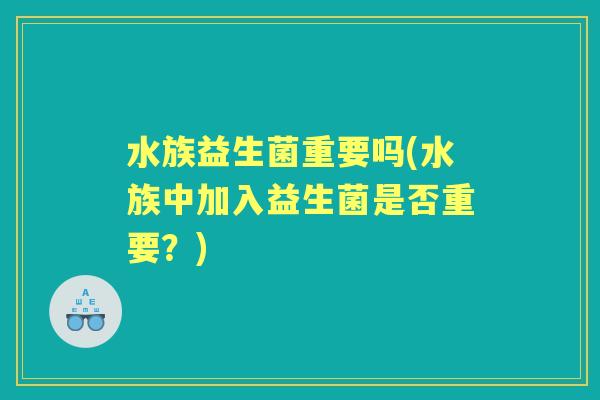水族益生菌重要吗(水族中加入益生菌是否重要?) 水族益生菌重要吗(水族中加入益生菌是否重要?)