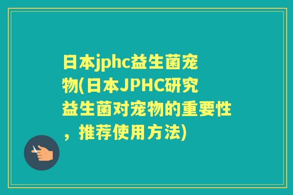 日本jphc益生菌宠物(日本JPHC研究益生菌对宠物的重要性,推荐使用方法) 日本jphc益生菌宠物(日本JPHC研究益生菌对宠物的重要性,推荐使用方法)