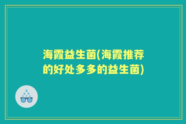 海霞益生菌(海霞推荐的好处多多的益生菌) 海霞益生菌(海霞推荐的好处多多的益生菌)