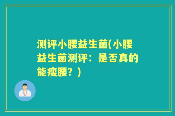 测评小腰益生菌(小腰益生菌测评:是否真的能瘦腰?) 测评小腰益生菌(小腰益生菌测评:是否真的能瘦腰?)