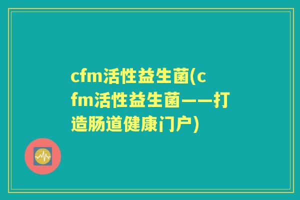 cfm活性益生菌(cfm活性益生菌——打造肠道健康门户) cfm活性益生菌(cfm活性益生菌——打造肠道健康门户)