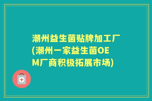 潮州益生菌贴牌加工厂(潮州一家益生菌OEM厂商积极拓展市场) 潮州益生菌贴牌加工厂(潮州一家益生菌OEM厂商积极拓展市场)