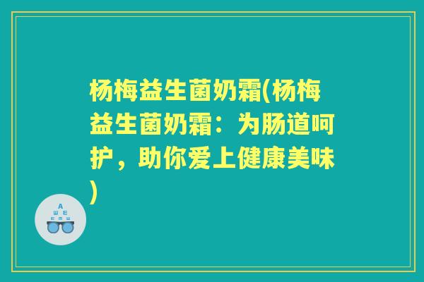 杨梅益生菌奶霜(杨梅益生菌奶霜:为肠道呵护,助你爱上健康美味) 杨梅益生菌奶霜(杨梅益生菌奶霜:为肠道呵护,助你爱上健康美味)