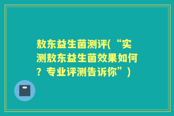 敖东益生菌测评(“实测敖东益生菌效果如何?专业评测告诉你”) 敖东益生菌测评(“实测敖东益生菌效果如何?专业评测告诉你”)