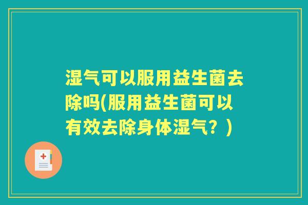 湿气可以服用益生菌去除吗(服用益生菌可以有效去除身体湿气？)