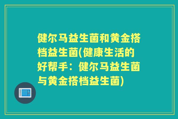 健尔马益生菌和黄金搭档益生菌(健康生活的好帮手:健尔马益生菌与黄金搭档益生菌) 健尔马益生菌和黄金搭档益生菌(健康生活的好帮手:健尔马益生菌与黄金搭档益生菌)
