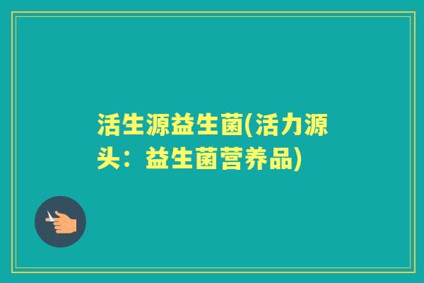 活生源益生菌(活力源头:益生菌营养品) 活生源益生菌(活力源头:益生菌营养品)